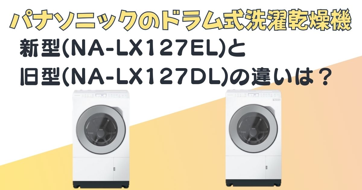 ドラム式洗濯乾燥機|新型(NA-LX127EL)と旧型(NA-LX127DL)を比較|口コミ 